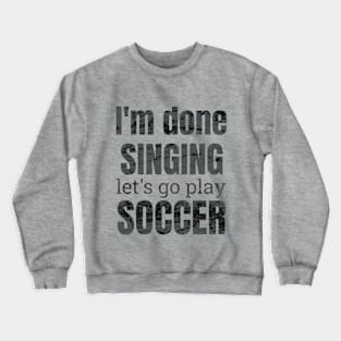 I'm done singing, let's go play soccer Crewneck Sweatshirt